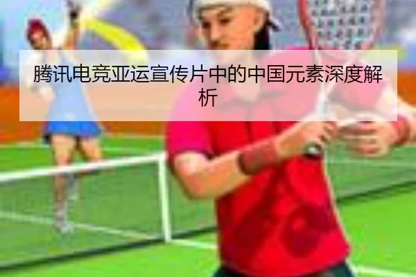 腾讯电竞亚运宣传片中的中国元素深度解析